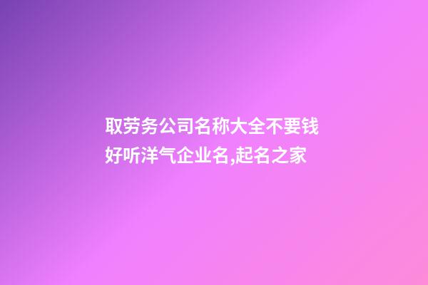 取劳务公司名称大全不要钱 好听洋气企业名,起名之家-第1张-公司起名-玄机派